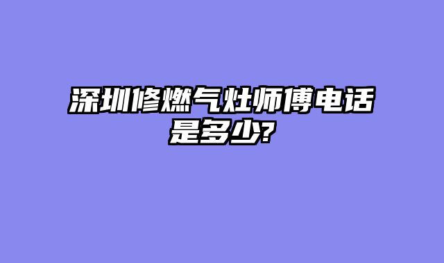 深圳修燃气灶师傅电话是多少?