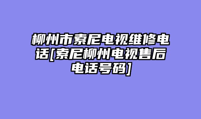 柳州市索尼电视维修电话[索尼柳州电视售后电话号码]