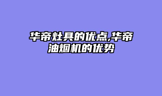 华帝灶具的优点,华帝油烟机的优势