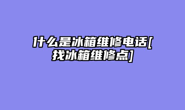什么是冰箱维修电话[找冰箱维修点]