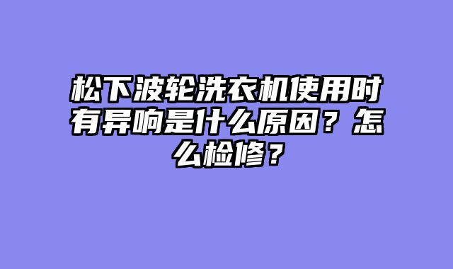 松下波轮洗衣机使用时有异响是什么原因？怎么检修？