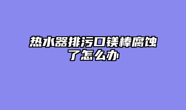 热水器排污口镁棒腐蚀了怎么办