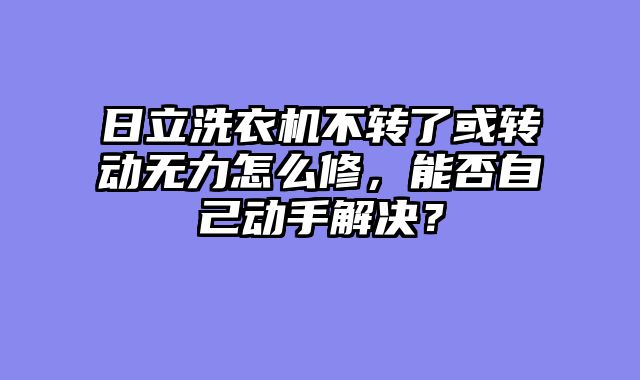 日立洗衣机不转了或转动无力怎么修，能否自己动手解决？