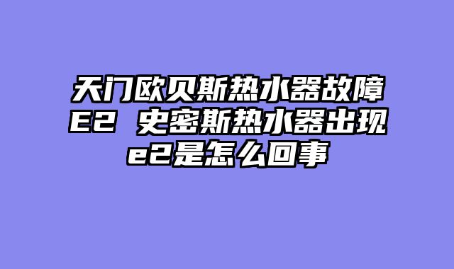 天门欧贝斯热水器故障E2 史密斯热水器出现e2是怎么回事