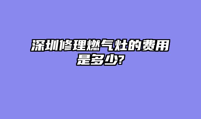 深圳修理燃气灶的费用是多少?
