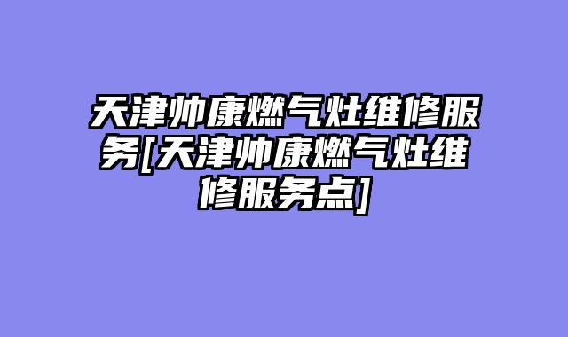 天津帅康燃气灶维修服务[天津帅康燃气灶维修服务点]