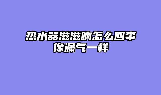 热水器滋滋响怎么回事像漏气一样