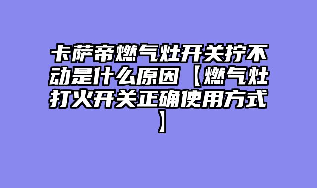 卡萨帝燃气灶开关拧不动是什么原因【燃气灶打火开关正确使用方式】