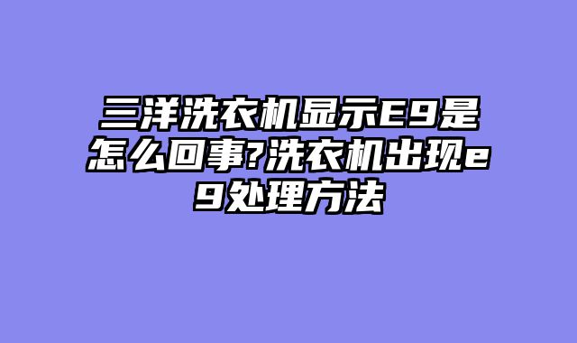 三洋洗衣机显示E9是怎么回事?洗衣机出现e9处理方法