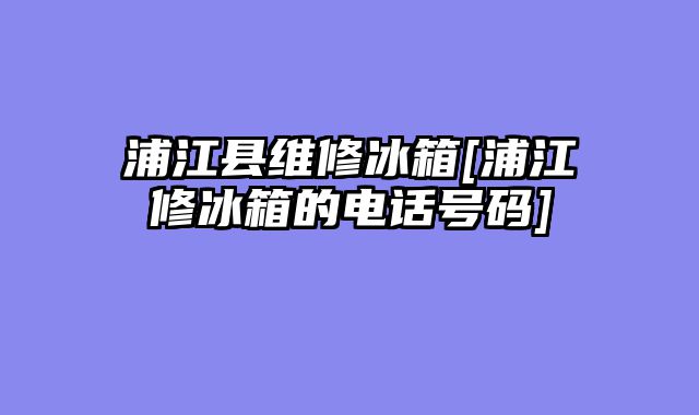 浦江县维修冰箱[浦江修冰箱的电话号码]