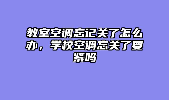 教室空调忘记关了怎么办，学校空调忘关了要紧吗