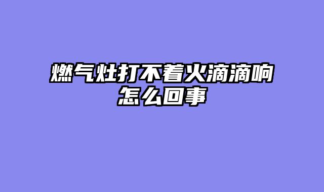 燃气灶打不着火滴滴响怎么回事