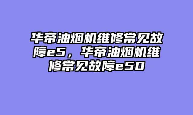 华帝油烟机维修常见故障e5，华帝油烟机维修常见故障e50