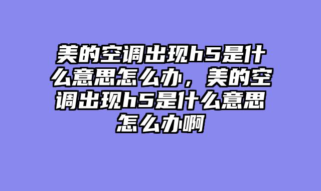 美的空调出现h5是什么意思怎么办，美的空调出现h5是什么意思怎么办啊