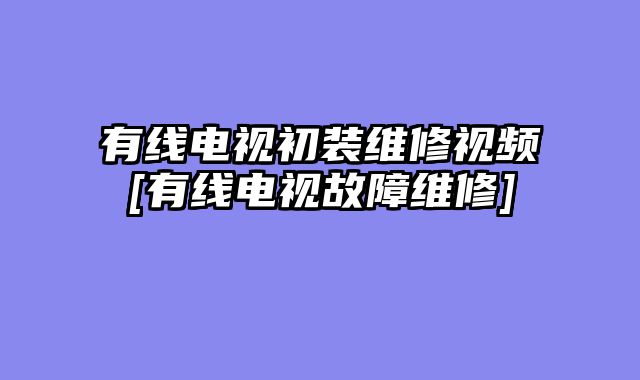 有线电视初装维修视频[有线电视故障维修]
