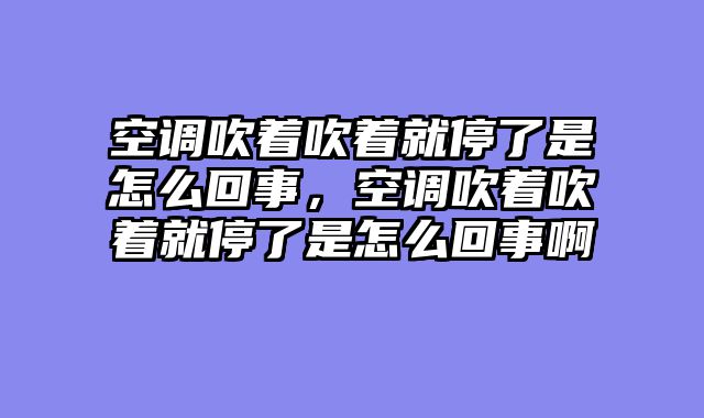 空调吹着吹着就停了是怎么回事，空调吹着吹着就停了是怎么回事啊