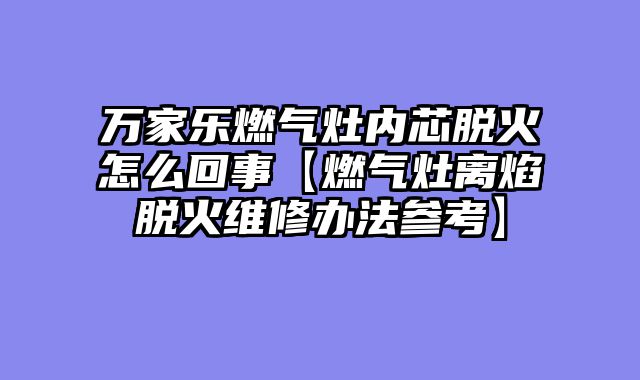 万家乐燃气灶内芯脱火怎么回事【燃气灶离焰脱火维修办法参考】
