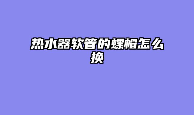 热水器软管的螺帽怎么换