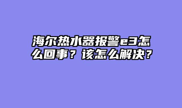海尔热水器报警e3怎么回事？该怎么解决？
