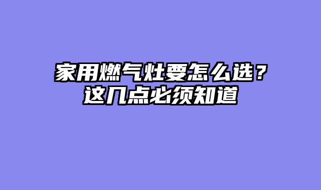 家用燃气灶要怎么选？这几点必须知道