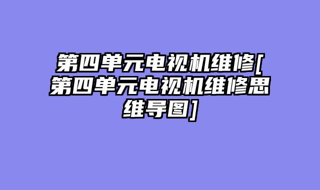 第四单元电视机维修[第四单元电视机维修思维导图]