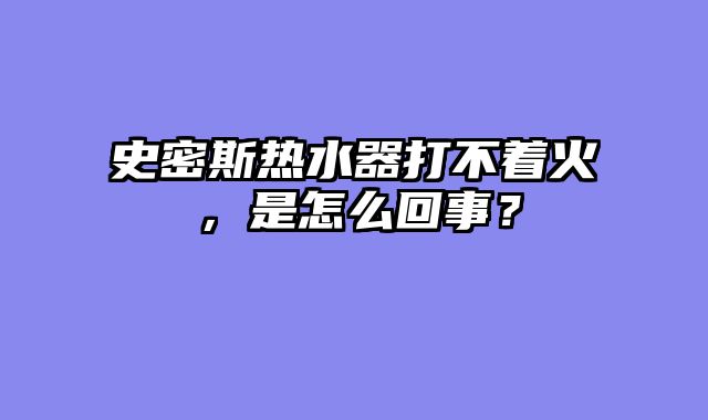 史密斯热水器打不着火，是怎么回事？