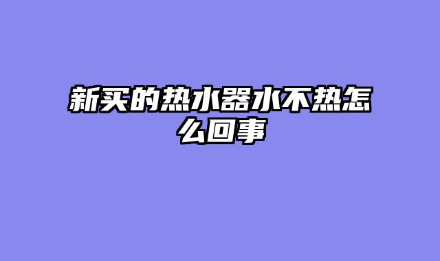 新买的热水器水不热怎么回事