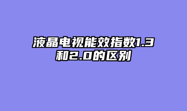 液晶电视能效指数1.3和2.0的区别
