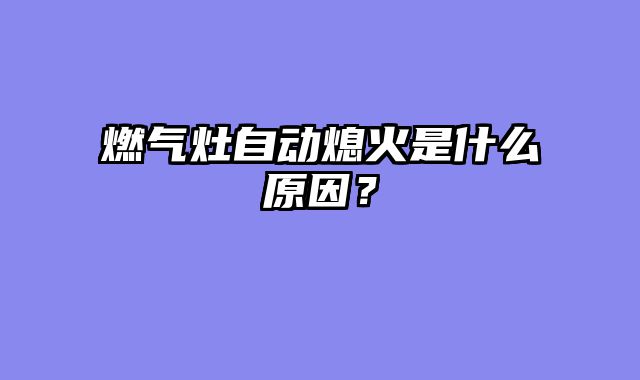 燃气灶自动熄火是什么原因？