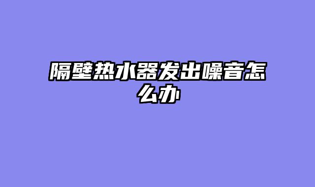 隔壁热水器发出噪音怎么办