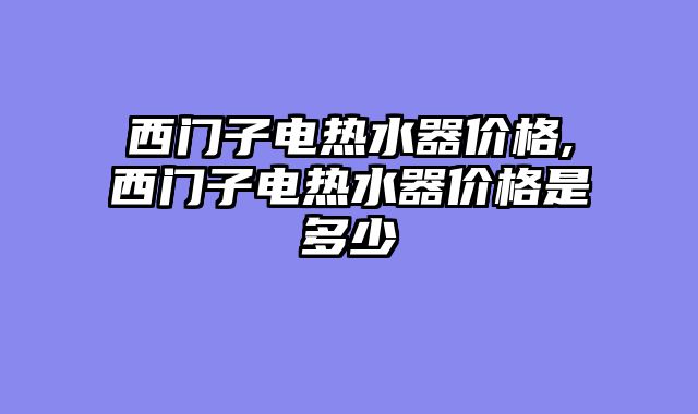 西门子电热水器价格,西门子电热水器价格是多少
