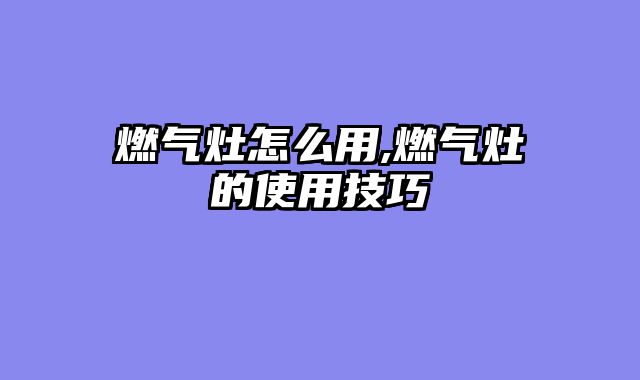 燃气灶怎么用,燃气灶的使用技巧