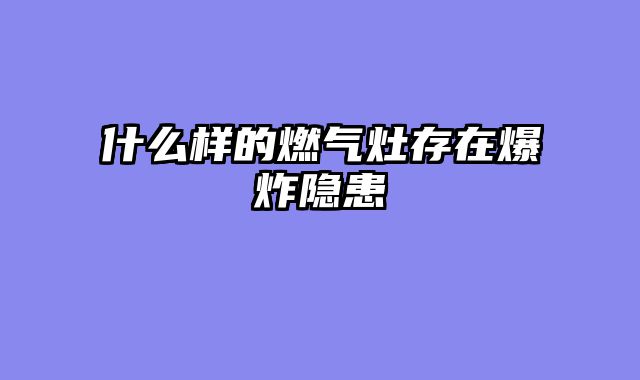什么样的燃气灶存在爆炸隐患
