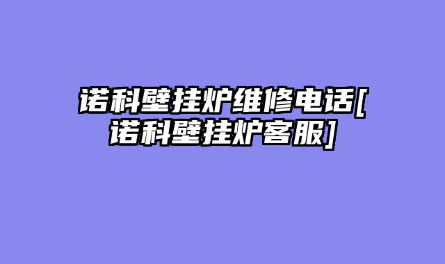 诺科壁挂炉维修电话[诺科壁挂炉客服]