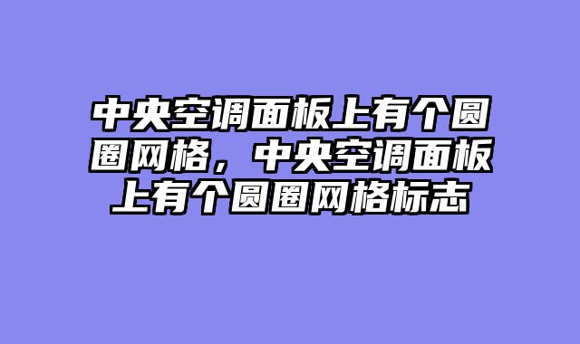 中央空调面板上有个圆圈网格，中央空调面板上有个圆圈网格标志