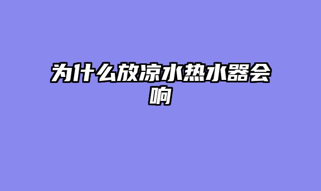 为什么放凉水热水器会响