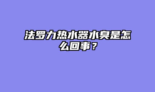 法罗力热水器水臭是怎么回事？