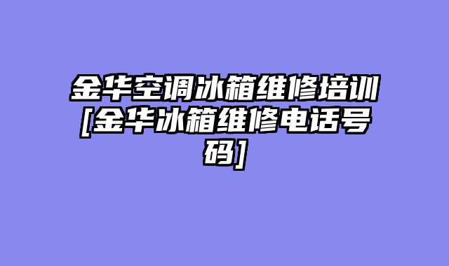金华空调冰箱维修培训[金华冰箱维修电话号码]