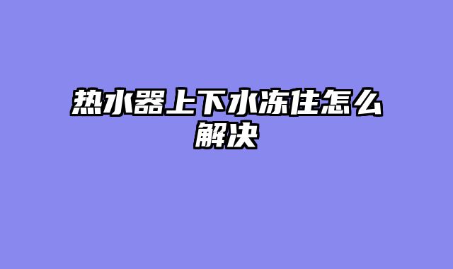 热水器上下水冻住怎么解决