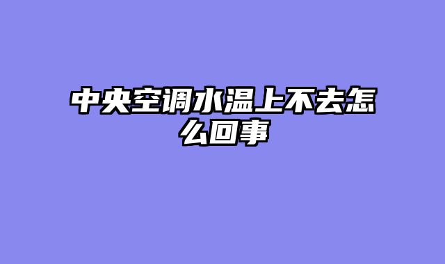 中央空调水温上不去怎么回事