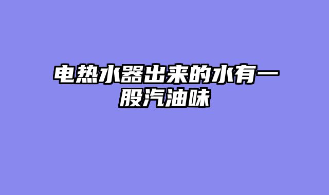 电热水器出来的水有一股汽油味