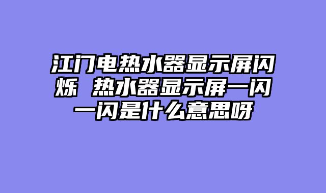 江门电热水器显示屏闪烁 热水器显示屏一闪一闪是什么意思呀
