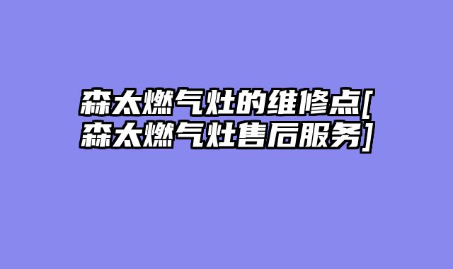 森太燃气灶的维修点[森太燃气灶售后服务]