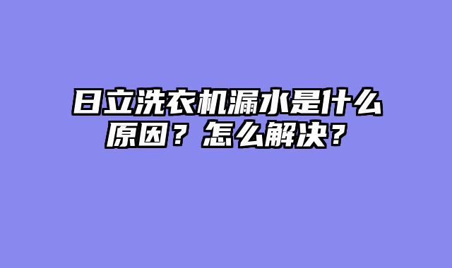 日立洗衣机漏水是什么原因？怎么解决？