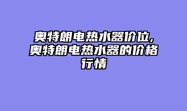 奥特朗电热水器价位,奥特朗电热水器的价格行情