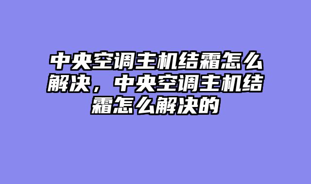 中央空调主机结霜怎么解决，中央空调主机结霜怎么解决的