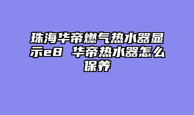 珠海华帝燃气热水器显示e8 华帝热水器怎么保养