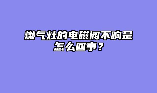 燃气灶的电磁阀不响是怎么回事？
