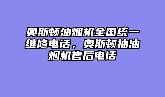 奥斯顿油烟机全国统一维修电话，奥斯顿抽油烟机售后电话
