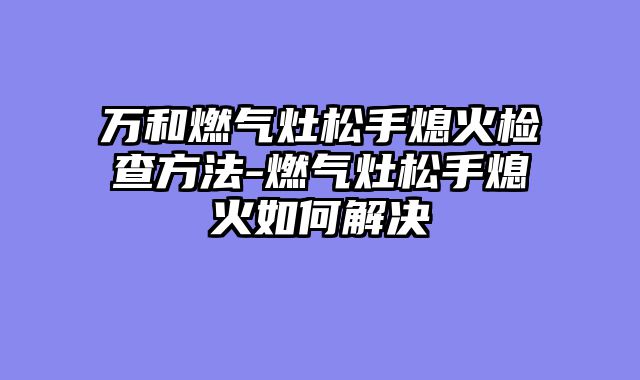 万和燃气灶松手熄火检查方法-燃气灶松手熄火如何解决
